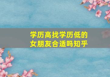 学历高找学历低的女朋友合适吗知乎