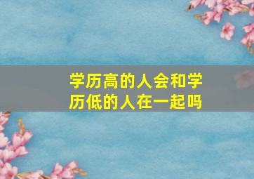 学历高的人会和学历低的人在一起吗