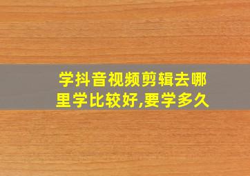 学抖音视频剪辑去哪里学比较好,要学多久