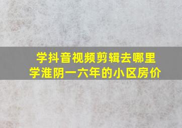 学抖音视频剪辑去哪里学淮阴一六年的小区房价