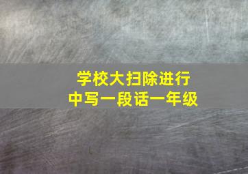 学校大扫除进行中写一段话一年级