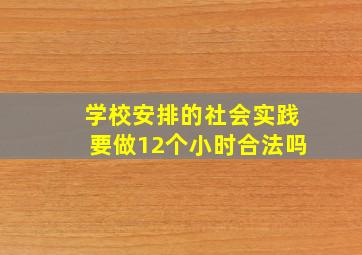 学校安排的社会实践要做12个小时合法吗