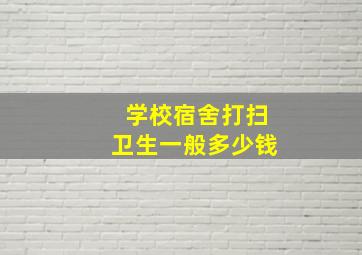 学校宿舍打扫卫生一般多少钱