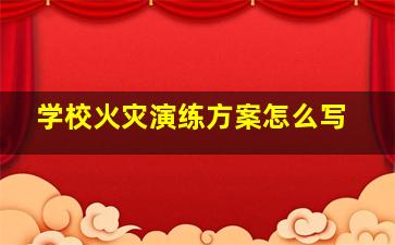 学校火灾演练方案怎么写