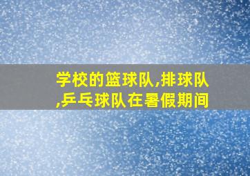 学校的篮球队,排球队,乒乓球队在暑假期间