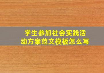 学生参加社会实践活动方案范文模板怎么写