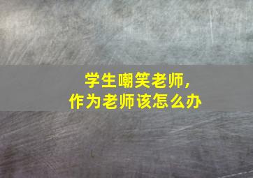 学生嘲笑老师,作为老师该怎么办