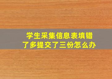 学生采集信息表填错了多提交了三份怎么办