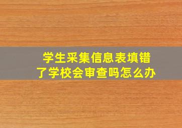 学生采集信息表填错了学校会审查吗怎么办