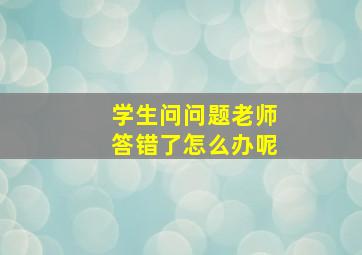 学生问问题老师答错了怎么办呢