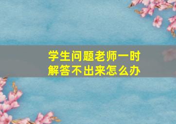 学生问题老师一时解答不出来怎么办