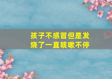 孩子不感冒但是发烧了一直咳嗽不停