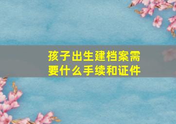 孩子出生建档案需要什么手续和证件