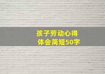 孩子劳动心得体会简短50字