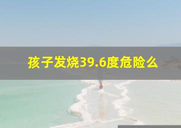 孩子发烧39.6度危险么