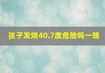 孩子发烧40.7度危险吗一晚