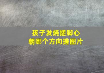 孩子发烧搓脚心朝哪个方向搓图片