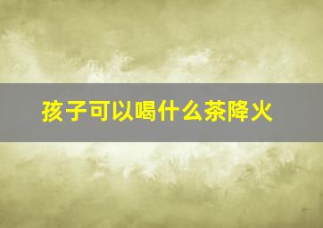 孩子可以喝什么茶降火