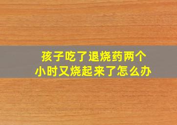 孩子吃了退烧药两个小时又烧起来了怎么办