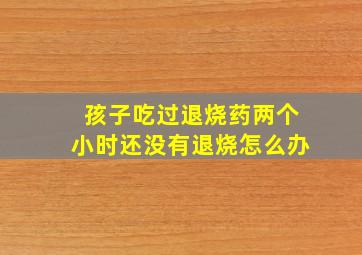 孩子吃过退烧药两个小时还没有退烧怎么办