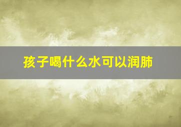 孩子喝什么水可以润肺