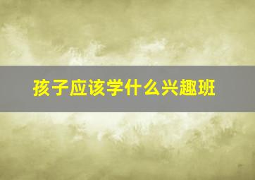 孩子应该学什么兴趣班