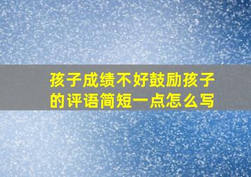 孩子成绩不好鼓励孩子的评语简短一点怎么写