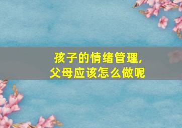 孩子的情绪管理,父母应该怎么做呢