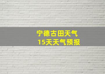 宁德古田天气15天天气预报