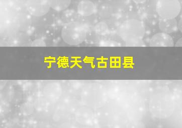 宁德天气古田县