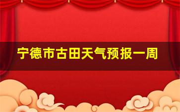 宁德市古田天气预报一周