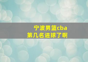 宁波男篮cba第几名进球了啊