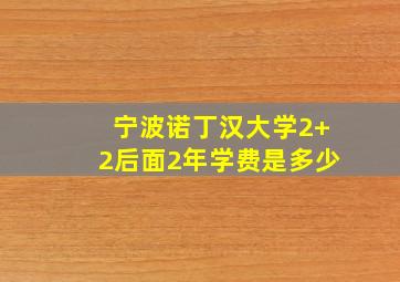 宁波诺丁汉大学2+2后面2年学费是多少