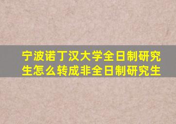 宁波诺丁汉大学全日制研究生怎么转成非全日制研究生