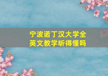 宁波诺丁汉大学全英文教学听得懂吗