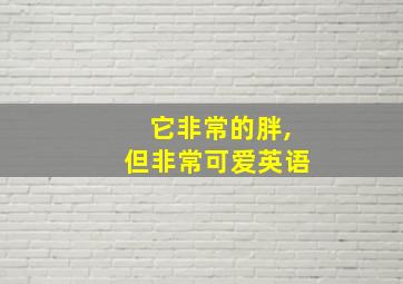 它非常的胖,但非常可爱英语