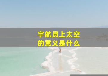 宇航员上太空的意义是什么