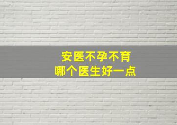 安医不孕不育哪个医生好一点