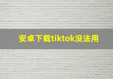 安卓下载tiktok没法用