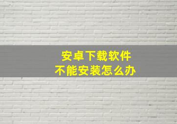 安卓下载软件不能安装怎么办