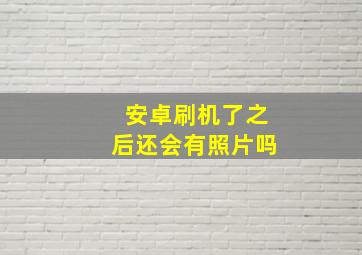 安卓刷机了之后还会有照片吗