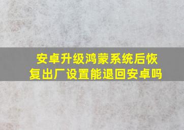 安卓升级鸿蒙系统后恢复出厂设置能退回安卓吗