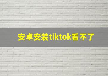 安卓安装tiktok看不了