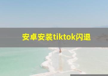 安卓安装tiktok闪退