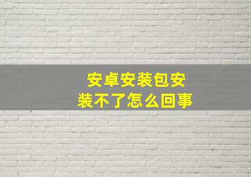 安卓安装包安装不了怎么回事