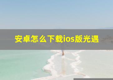 安卓怎么下载ios版光遇