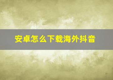 安卓怎么下载海外抖音