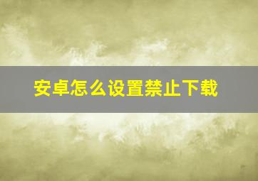 安卓怎么设置禁止下载