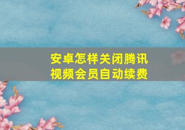 安卓怎样关闭腾讯视频会员自动续费