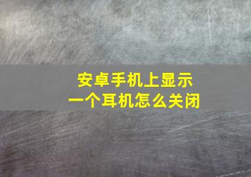 安卓手机上显示一个耳机怎么关闭